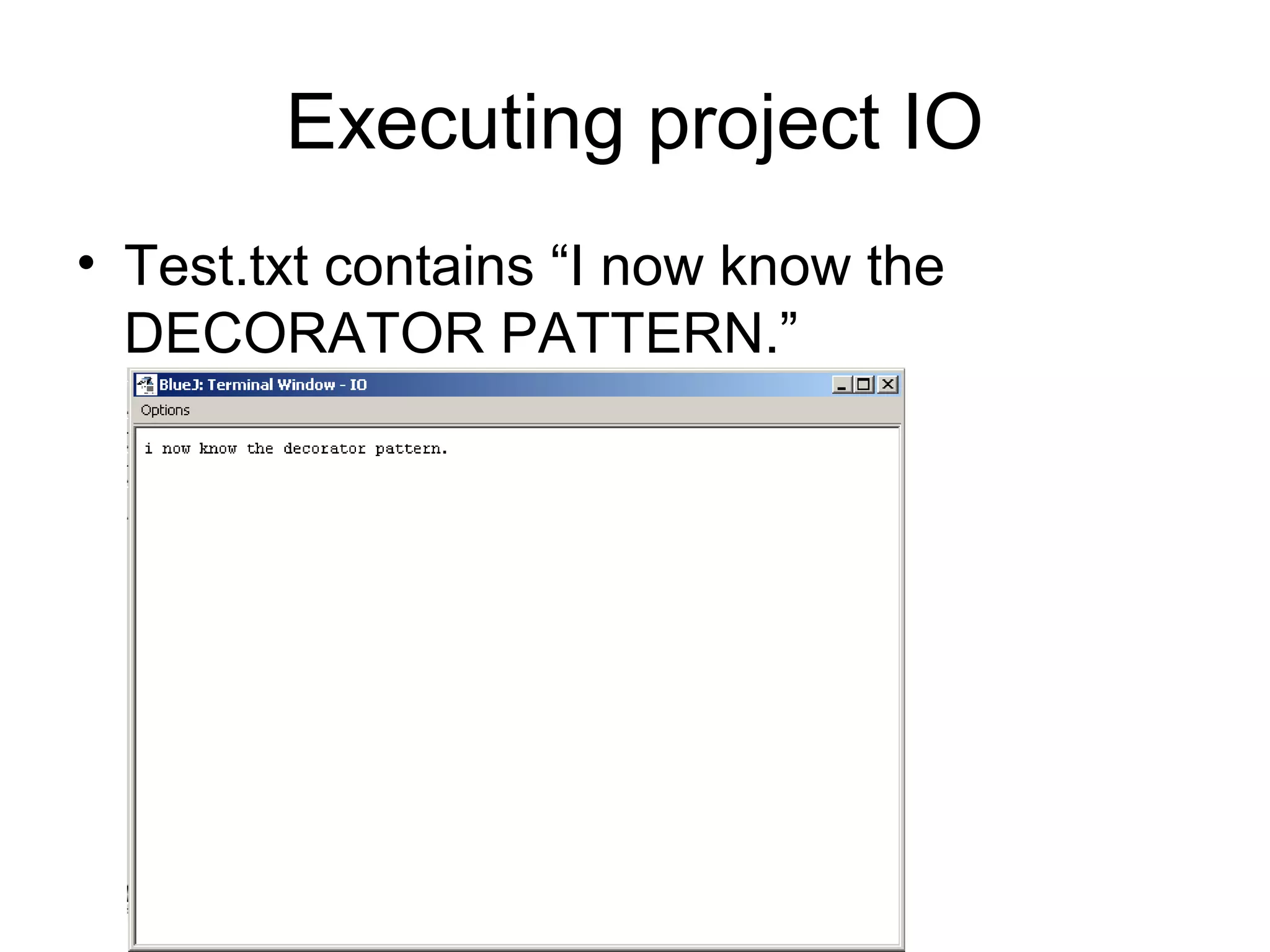 Executing project IO
• Test.txt contains “I now know the
  DECORATOR PATTERN.”
 