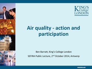 Air quality - action and participation 
Ben Barratt, King’s College London 
SEFIRA Public Lecture, 2nd October 2014, Antwerp  