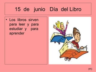15 de junio Día del Libro
• Los libros sirven
  para leer y para
  estudiar y para
  aprender




                                 3ºC
 