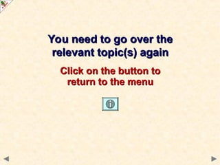 You need to go over the
You need to go over the
relevant topic(s) again
relevant topic(s) again
Click on the button to
Click on the button to
return to the menu
return to the menu
 