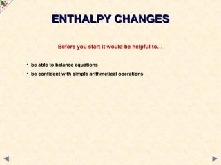 Before you start it would be helpful to…
• be able to balance equations
• be confident with simple arithmetical operations
ENTHALPY CHANGES
ENTHALPY CHANGES
 