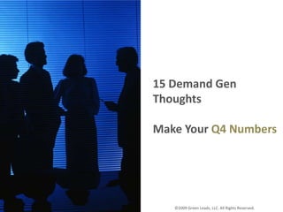 15 Demand Gen Thoughts Make Your Q4 Numbers ©2009 Green Leads, LLC. All Rights Reserved.  ©2009 Green Leads, LLC. All Rights Reserved.  