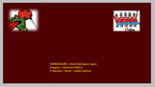 FORMATAÇÃO – Decio Rodrigues Lopes
Imagens – Domínio Público
F. Musical – Brasil – Valdir Calmon
 