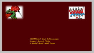 FORMATAÇÃO – Decio Rodrigues Lopes
Imagens – Domínio Público
F. Musical – Brasil – Valdir Calmon
 