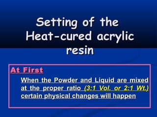 Setting of theSetting of the
Heat-cured acrylicHeat-cured acrylic
resinresin
At FirstAt First
When the Powder and Liquid are mixedWhen the Powder and Liquid are mixed
at the proper ratioat the proper ratio (3:1 Vol. or 2:1 Wt.)(3:1 Vol. or 2:1 Wt.)
certain physical changes will happencertain physical changes will happen
 
