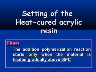 Setting of theSetting of the
Heat-cured acrylicHeat-cured acrylic
resinresin
ThenThen
The addition polymerization reactionThe addition polymerization reaction
startsstarts onlyonly when the material iswhen the material is
heated gradually above 65heated gradually above 65oo
CC
 