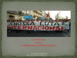15 de Outubro  Lisboa A DEMOCRACIA TOMA AS RUAS NO CORAÇÃO DA ESCOLA. http://nocoraodaescola.blogspot.com 