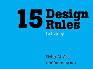 Design
15   Rules
     to live by




     Roba Al-Assi
     andfaraway.net
 