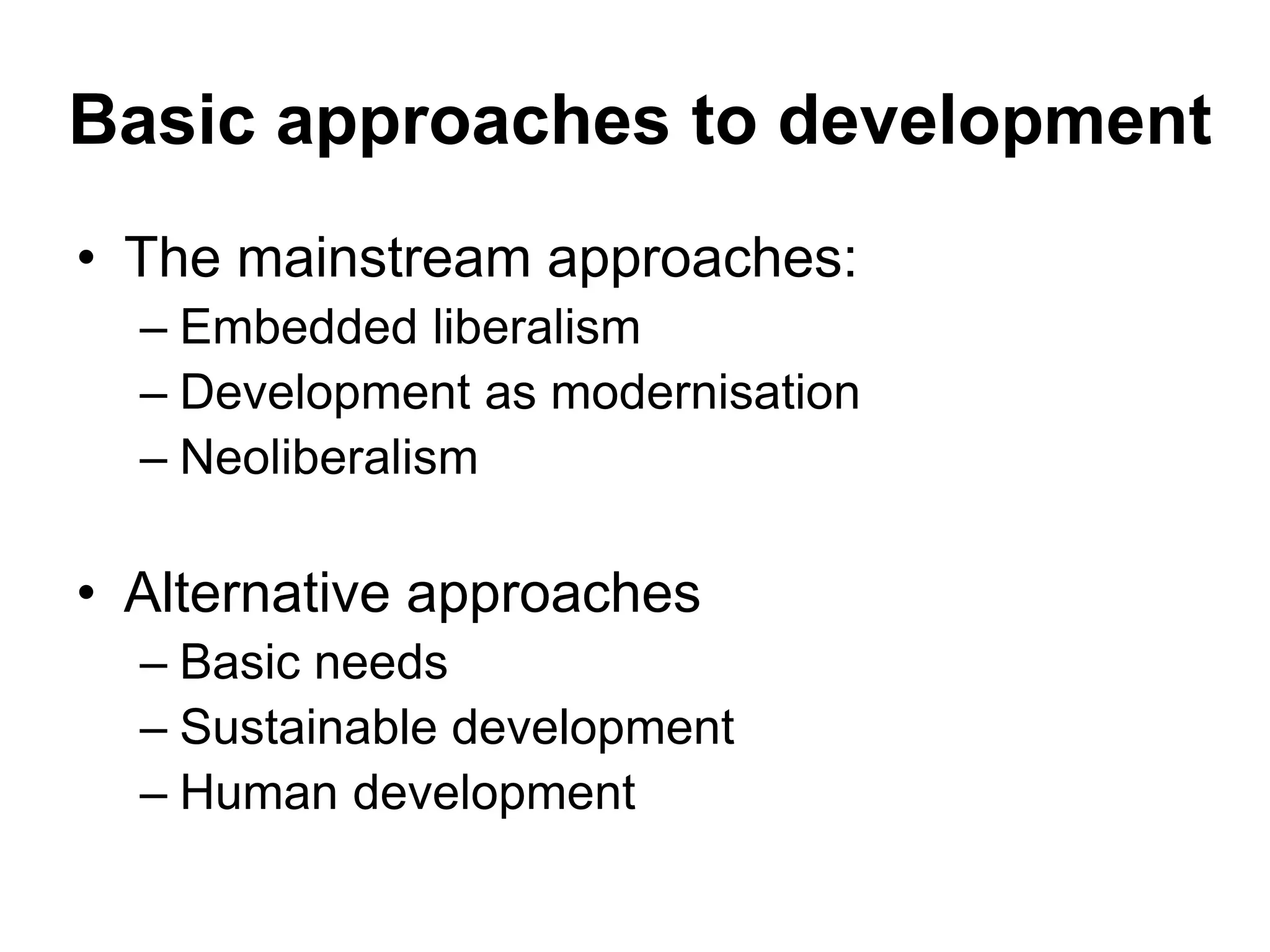 Basic approaches to development
• The mainstream approaches:
– Embedded liberalism
– Development as modernisation
– Neoliberalism
• Alternative approaches
– Basic needs
– Sustainable development
– Human development
 