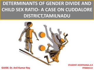 DETERMINANTS OF GENDER DIVIDE AND
CHILD SEX RATIO- A CASE ON CUDDALORE
DISTRICT,TAMILNADU
STUDENT: KEERTHANA.A.R
PP0004113GUIDE: Dr. Anil Kumar Roy
 