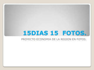 15DIAS 15 FOTOS.
PROYECTO ECONOMIA DE LA REGION EN FOTOS.
 