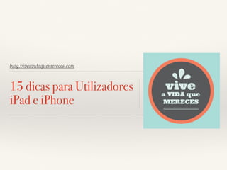 blog.viveavidaquemereces.com 
15 dicas para Utilizadores 
iPad e iPhone 
 