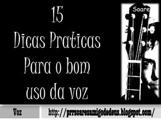15
                                      Soares




Dicas Praticas
  Para o bom
  uso da voz
Voz   http://prrsoaresamigodedeus.blogspot.com/
 