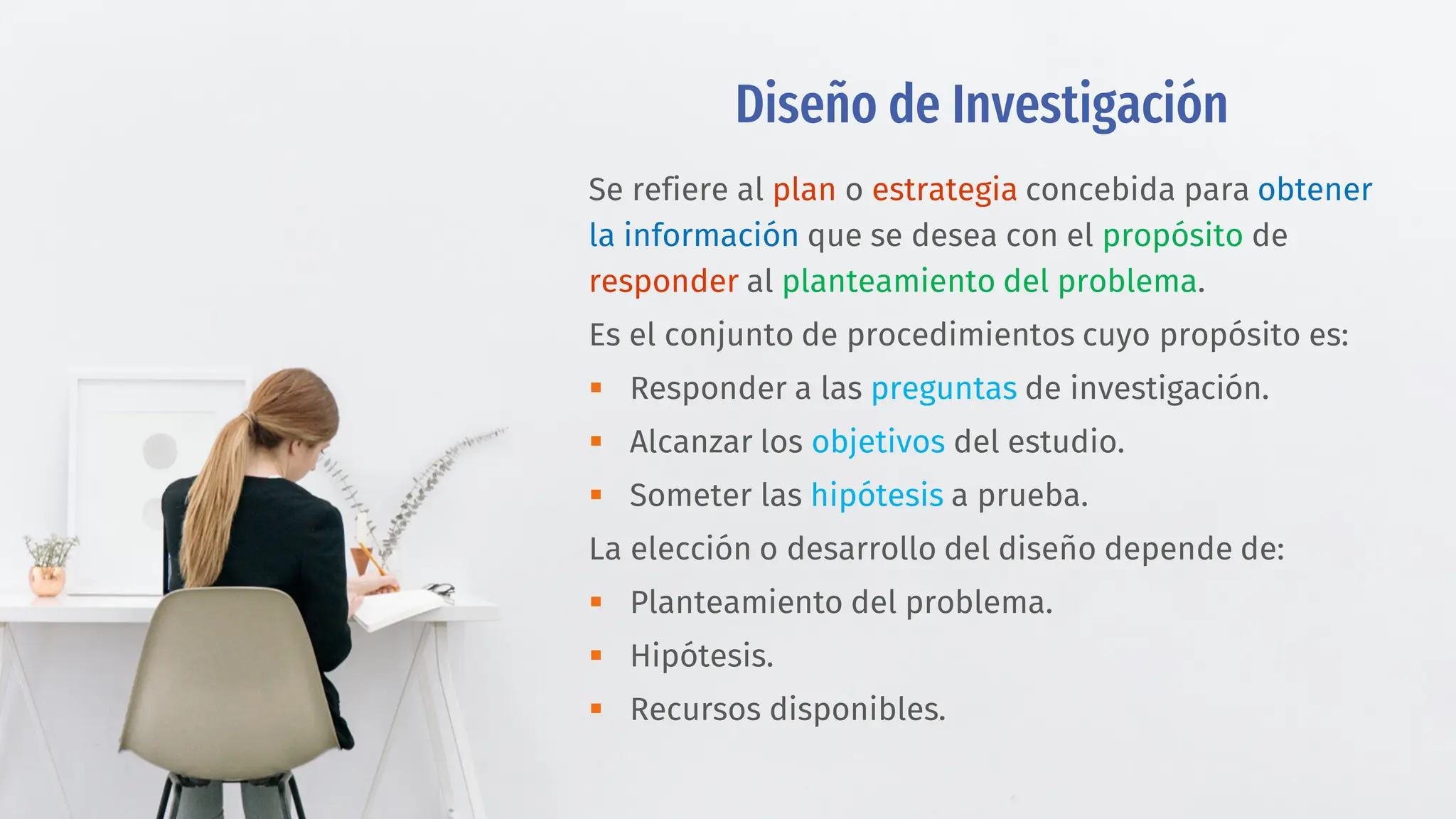 Diseño de Investigación
Se refiere al plan o estrategia concebida para obtener
la información que se desea con el propósito de
responder al planteamiento del problema.
Es el conjunto de procedimientos cuyo propósito es:
 Responder a las preguntas de investigación.
 Alcanzar los objetivos del estudio.
 Someter las hipótesis a prueba.
La elección o desarrollo del diseño depende de:
 Planteamiento del problema.
 Hipótesis.
 Recursos disponibles.
 