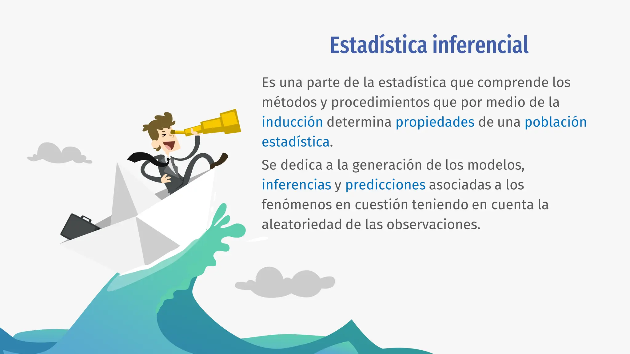 Estadística inferencial
Es una parte de la estadística que comprende los
métodos y procedimientos que por medio de la
inducción determina propiedades de una población
estadística.
Se dedica a la generación de los modelos,
inferencias y predicciones asociadas a los
fenómenos en cuestión teniendo en cuenta la
aleatoriedad de las observaciones.
 