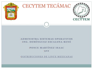 •A D M I N I S T R A S I S T E M A S O P E R A T I V O S
•I N G . D O M Í N G U E Z E S C A L O N A R E N É
•P O N C E M A R T Í N E Z I S A A C
•5 0 2
•D I S T R I B U C I O N E S D E L I N U X M E X I C A N A S
CECYTEM TECÁMAC
 