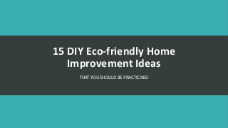 15 DIY Eco-friendly Home
Improvement Ideas
THAT YOU SHOULD BE PRACTICING!
 