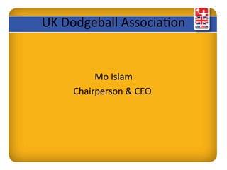 UK	
  Dodgeball	
  Associa0on	
  
Mo	
  Islam	
  
Chairperson	
  &	
  CEO	
  	
  
 