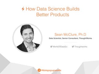 #datapopupseattle
How Data Science Builds  
Better Products
Sean McClure, Ph.D
Data Scientist, Senior Consultant, ThoughtWorks
WorldOfDataSci Thoughtworks
 