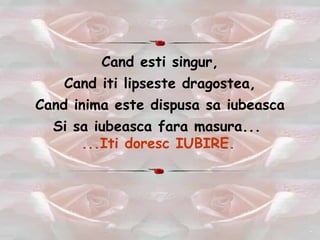 Cand esti singur, Cand iti lipseste dragostea, Cand inima este dispusa sa iubeasca Si sa iubeasca fara masura...  ...Iti doresc IUBIRE.   