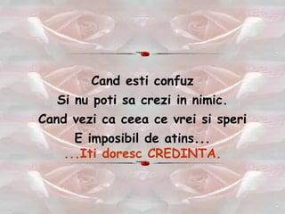 Cand esti confuz Si  nu  poti sa crezi in nimic. Cand vezi ca ceea ce vrei si speri E imposibil de atins... ...Iti doresc CREDINTA. 