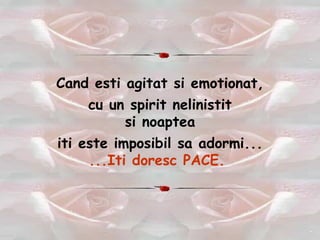Cand esti agitat si emotionat, cu un spirit nelinistit si noaptea iti este imposibil sa adormi... ...Iti doresc PACE.  