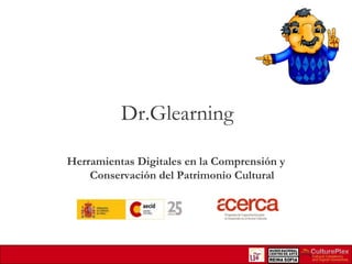 Dr.Glearning
Herramientas Digitales en la Comprensión y
Conservación del Patrimonio Cultural

 