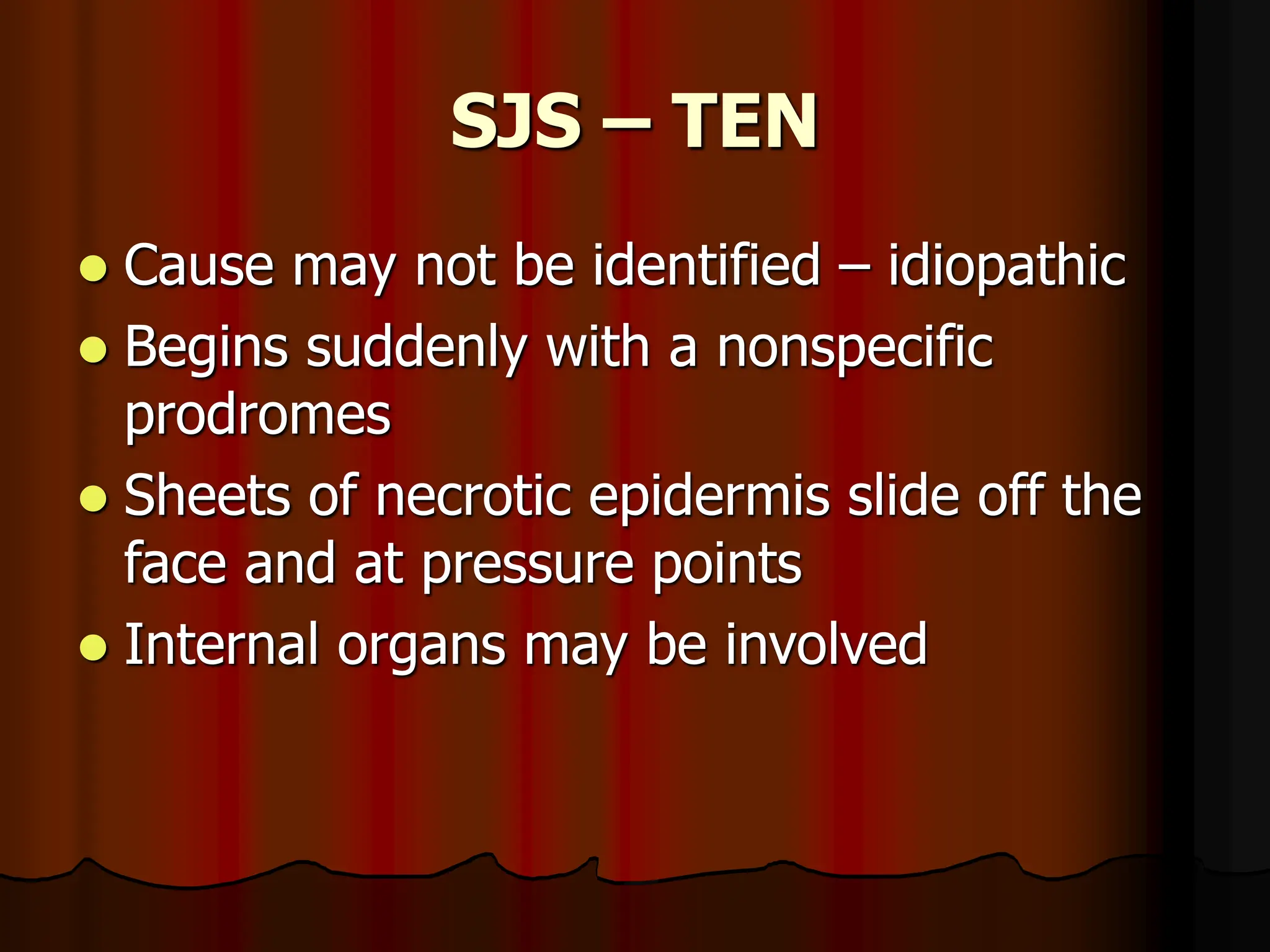 SJS – TEN
 Cause may not be identified – idiopathic
 Begins suddenly with a nonspecific
prodromes
 Sheets of necrotic epidermis slide off the
face and at pressure points
 Internal organs may be involved
 