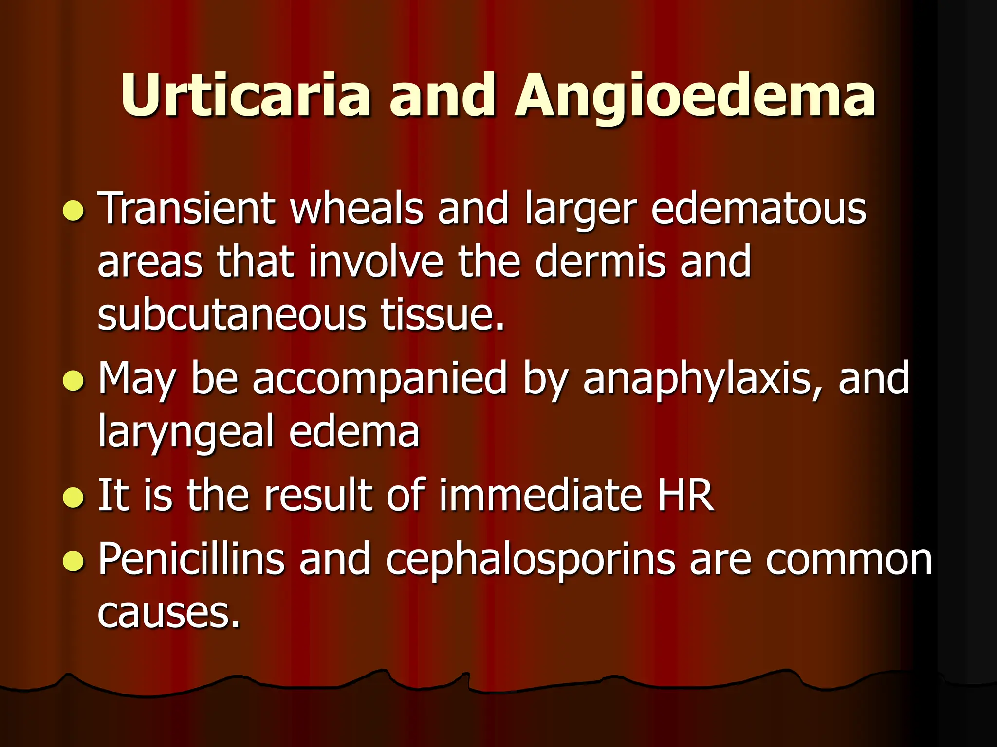Urticaria and Angioedema
 Transient wheals and larger edematous
areas that involve the dermis and
subcutaneous tissue.
 May be accompanied by anaphylaxis, and
laryngeal edema
 It is the result of immediate HR
 Penicillins and cephalosporins are common
causes.
 
