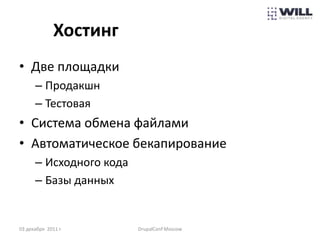 Хостинг
• Две площадки
      – Продакшн
      – Тестовая
• Система обмена файлами
• Автоматическое бекапирование
      – Исходного кода
      – Базы данных


03 декабря 2011 г.       DrupalConf Moscow
 