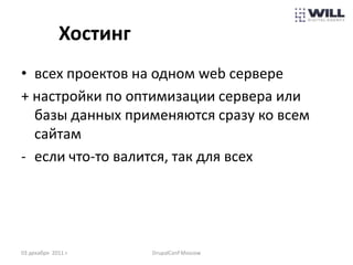 Хостинг
• всех проектов на одном web сервере
+ настройки по оптимизации сервера или
  базы данных применяются сразу ко всем
  сайтам
- если что-то валится, так для всех




03 декабря 2011 г.      DrupalConf Moscow
 