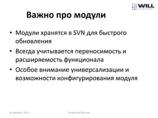 Важно про модули
• Модули хранятся в SVN для быстрого
  обновления
• Всегда учитывается переносимость и
  расширяемость функционала
• Особое внимание универсализации и
  возможности конфигурирования модуля



03 декабря 2011 г.    DrupalConf Moscow
 