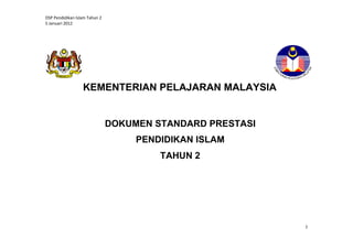 DSP Pendidikan Islam Tahun 2
5 Januari 2012

KEMENTERIAN PELAJARAN MALAYSIA

DOKUMEN STANDARD PRESTASI
FALSAFAH PENDIDIKAN KEBANGSAAN
PENDIDIKAN ISLAM
TAHUN 2

1

 
