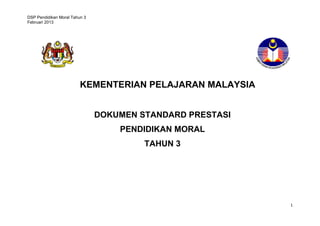 DSP Pendidikan Moral Tahun 3
Februari 2013




                         KEMENTERIAN PELAJARAN MALAYSIA


                               DOKUMEN STANDARD PRESTASI
                                   PENDIDIKAN MORAL
                                        TAHUN 3




                                                           1
 