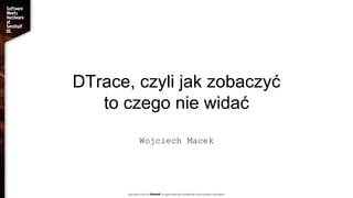 DTrace, czyli jak zobaczyć
to czego nie widać
Wojciech Macek
 