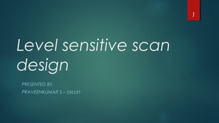 Level sensitive scan
design
PRESENTED BY,
PRAVEENKUMAR S – 15E137
1
 