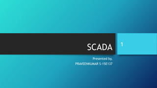 SCADA
Presented by,
PRAVEENKUMAR S-15E137
1
 