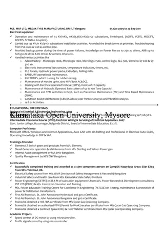 M/S. MRF LTD, MEDAK TYRE MANUFACTURING UNIT, Telangana 05-Oct-2009 to 24-Sep-2011
Electrical supervisor
 Operation and maintenance of 33 KV/11KV, 11KV/3.3KV,11KV/415V substations, Switchyard. (ACB'S, VCB'S, MOCB’S,
BOCB’S, SF6&Bus Couplers).
 Carried out 132 KV /11 KV/415V substations installation activities. Attended the Breakdowns at priorities. Troubleshooting
from PLC side as well as control side.
 Provided backup power during the time of power failures, Knowledge on Power fiex-40 to 750 ac drives, ABB up to
ACS550 AC dives & DC Drives & Siemens drives etc.
 Handled various activities like
o Allen Bradley: - Micrologix-1000, Micrologix-1200, Micrologix-1500, control logic, SLC-500, Siemens:-S7-200 & S7-
300 etc.
o Electronic instruments likes sensors, temperature indicators, timers, etc.
o PLC Panels, Hydraulic power packs, Extruders, Rolling mills.
o BANBURY operation & maintenance.
o KNEEDER’s, which is using for rubber mixing.
o Maintenance of motors up to 2000 H.P (Both AC&DC).
o Dealing with Electrical operated trolleys (EOT’s), Hoists of 2T Capacity.
o Maintenance of Hydraulic Operated Bale cutters of 50 to 100 Tons Capacity.
o Maintenance and TPM Activities in Dept. Such as Preventive Maintenance (PM) and Time Based Maintenance
(TBM).
o Condition Based Maintenance (CBM) Such as wear Particle Analysis and Vibration analysis.
o 1s & 2s Activities.
EDUCATIONAL CREDENTIALS
ClassKarnataka Open University, Mysore
Diploma in Electrical & Electronics Engineering, 2009
Jawaharlal Nehru Govt. Polytechnic, Ramanthapur, Hyderabad, State Board of Technical Education & Training A.P; 68.38 %.
Intermediate Vocational Course (I.V.C), Electrical Wiring & Servicing of Electrical Appliances, 2007
Govt. Junior college, Huzurnagar, Nalgonda District, Board of Intermediate Education; 82.2 %.
Computer Proficiency
Microsoft Office, Windows and Internet Applications, Auto CAD with 2D drafting and Professional in Electrical Auto CADD,
Operating Knowledge in ERP & SAP.
Trainings Attended
 Siemens LT Switch gears and products from M/s. Siemens.
 Diesel Generator operation & Maintenance from M/s. Sterling and Wilson Power gen.
 Internal Audit Management by M/S DNV Bangalore.
 Quality Management by M/S DNV Bangalore.
Certification
 Successfully completed training and awarded as a core competent person on CompEX Hazardous Areas EX01-EX04
from M/s JTLimited, UK.
 Electrical Safety course from M/s. ISMR (Institute of Safety Management & Research) Bangalore
 Industrial Safety and Health care from M/s. Karnataka State Safety Institute
 Power Engineering (CETPE) on O & M of substation equipment’s from M/s. Power Research & Development consultants
PVT LTD (PRDC) & M/s. Centre for Education and Training
 M/s. Power Education Training Centre for Excellence in Engineering (PETCEE) on Testing, maintenance & protection of
power & Distribution transformers.
 First Aid from M/s. St. John Ambulance Hyderabad and got a Certificate.
 First Aid from M/s. St. John Ambulance Bangalore and got a Certificate.
 Trained & obtained a H2S / BA certificate from M/s Qatar Gas Operating Company.
 Trained & obtained an authorized PTW (Permit To Work) receiver certificate from M/s Qatar Gas Operating Company.
 Trained & obtained a Confined Space Entry & Hole Watcher certificate from M/s Qatar Gas Operating Company.
Academic Projects
 Speed control of DC motor by using microcontroller.
 Traffic signal control by using microcontroller.
 