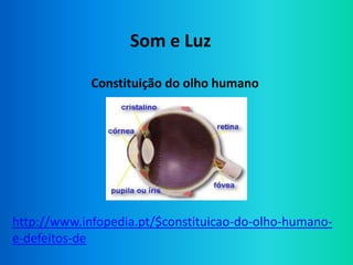 Som e Luz

             Constituição do olho humano




http://www.infopedia.pt/$constituicao-do-olho-humano-
e-defeitos-de
 