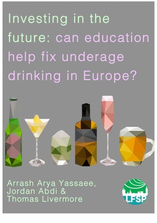 Investing in the
future: can education
help fix underage
drinking in Europe?
Arrash Arya Yassaee,
Jordan Abdi &
Thomas Livermore
 