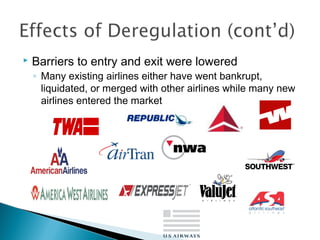  Barriers to entry and exit were lowered
◦ Many existing airlines either have went bankrupt,
liquidated, or merged with other airlines while many new
airlines entered the market
 
