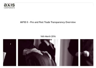 Copyright © 2016 Axis Global Business UK Limited
MiFID II - Pre and Post Trade Transparency Overview
16th March 2016
 