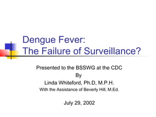 Presented to the BSSWG at the CDC
By
Linda Whiteford, Ph.D, M.P.H.
With the Assistance of Beverly Hill, M.Ed.
July 29, 2002
Dengue Fever:
The Failure of Surveillance?
 