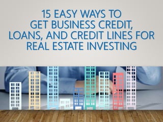 15 EASY WAYS TO
GET BUSINESS CREDIT,
LOANS, AND CREDIT LINES FOR
REAL ESTATE INVESTING
 
