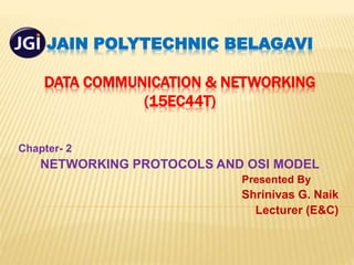 JAIN POLYTECHNIC BELAGAVI
DATA COMMUNICATION & NETWORKING
(15EC44T)
Chapter- 2
NETWORKING PROTOCOLS AND OSI MODEL
Presented By
Shrinivas G. Naik
Lecturer (E&C)
 