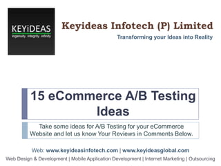 Keyideas Infotech (P) Limited
Transforming your Ideas into Reality

15 eCommerce A/B Testing
Ideas
Take some ideas for A/B Testing for your eCommerce
Website and let us know Your Reviews in Comments Below.
Web: www.keyideasinfotech.com | www.keyideasglobal.com
Web Design & Development | Mobile Application Development | Internet Marketing | Outsourcing

 
