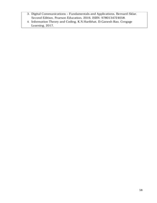 58
3. Digital Communications – Fundamentals and Applications, Bernard Sklar,
Second Edition, Pearson Education, 2016, ISBN: 9780134724058.
4. Information Theory and Coding, K.N.Haribhat, D.Ganesh Rao, Cengage
Learning, 2017.
 