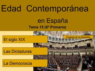 Edad Contemporánea
                    en España
               Tema 15 (6º Primaria)

                                   Congreso de los Diputados
El siglo XIX

Las Dictaduras

La Democracia
 