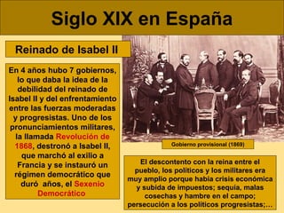 Siglo XIX en España
Reinado de Isabel II
En 4 años hubo 7 gobiernos,
lo que daba la idea de la
debilidad del reinado de
Is...