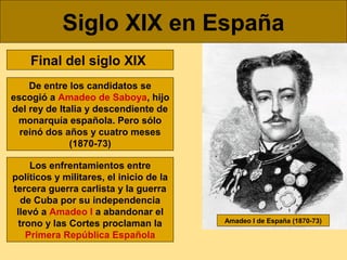 Siglo XIX en España
Final del siglo XIX
De entre los candidatos se
escogió a Amadeo de Saboya, hijo
del rey de Italia y de...